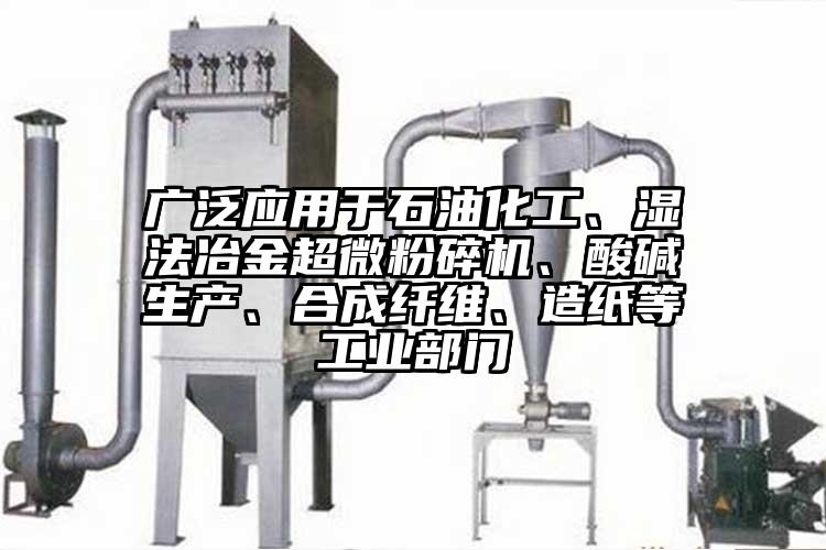 廣泛應(yīng)用于石油化工、濕法冶金超微粉碎機(jī)、酸堿生產(chǎn)、合成纖維、造紙等工業(yè)部門