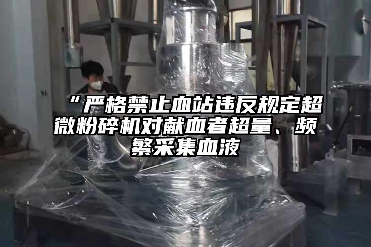 “嚴(yán)格禁止血站違反規(guī)定超微粉碎機(jī)對獻(xiàn)血者超量、頻繁采集血液