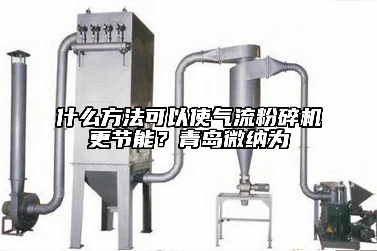 什么方法可以使氣流粉碎機更節(jié)能？青島微納為